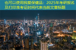 我爱保健品：2025年考研报名及打印准考证时间
